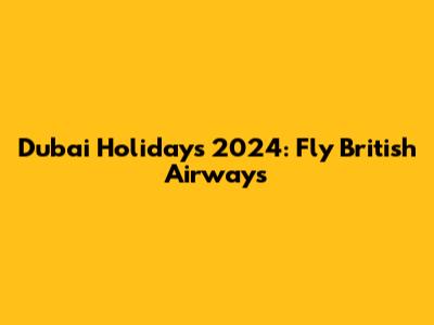 Dubai Holidays 2024: Fly British Airways