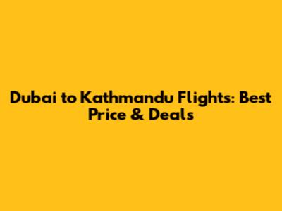 Dubai to Kathmandu Flights: Best Price & Deals