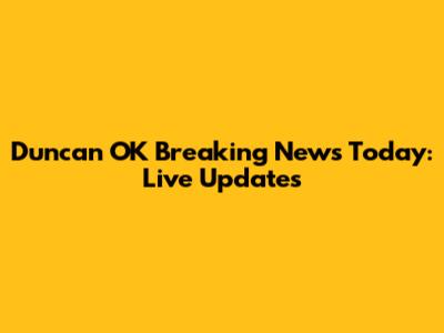 Duncan OK Breaking News Today: Live Updates