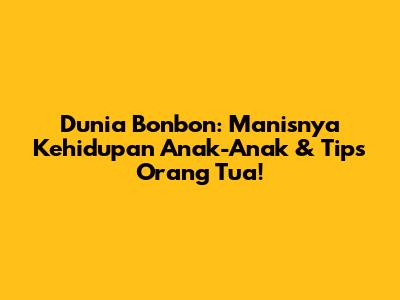 Dunia Bonbon: Manisnya Kehidupan Anak-Anak & Tips Orang Tua!
