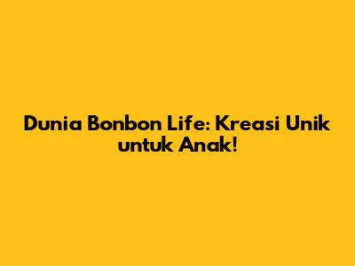 Dunia Bonbon Life: Kreasi Unik untuk Anak!