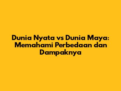Dunia Nyata vs Dunia Maya: Memahami Perbedaan dan Dampaknya