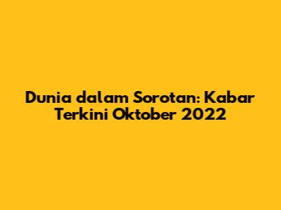 Dunia dalam Sorotan: Kabar Terkini Oktober 2022