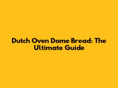 Dutch Oven Dome Bread: The Ultimate Guide