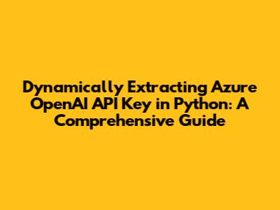 Dynamically Extracting Azure OpenAI API Key in Python: A Comprehensive Guide