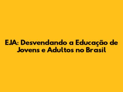 EJA: Desvendando a Educação de Jovens e Adultos no Brasil