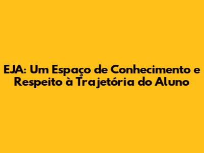 EJA: Um Espaço de Conhecimento e Respeito à Trajetória do Aluno
