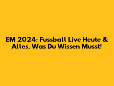 EM 2024: Fussball Live Heute & Alles, Was Du Wissen Musst!