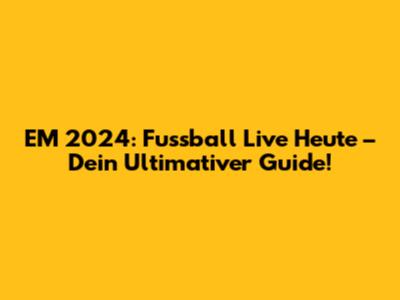 EM 2024: Fussball Live Heute – Dein Ultimativer Guide!