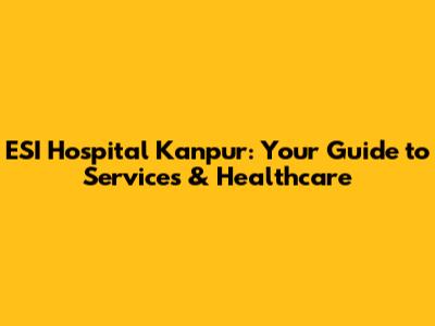 ESI Hospital Kanpur: Your Guide to Services & Healthcare