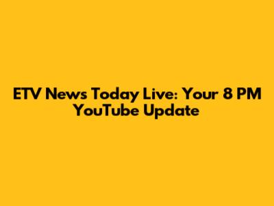 ETV News Today Live: Your 8 PM YouTube Update