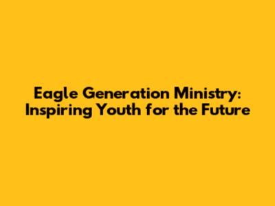 Eagle Generation Ministry: Inspiring Youth for the Future