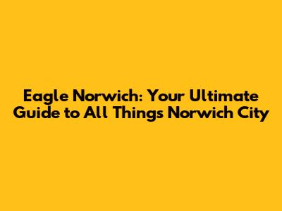 Eagle Norwich: Your Ultimate Guide to All Things Norwich City