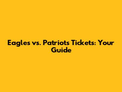 Eagles vs. Patriots Tickets: Your Guide