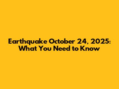 Earthquake October 24, 2025: What You Need to Know