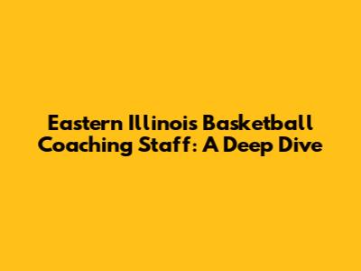 Eastern Illinois Basketball Coaching Staff: A Deep Dive