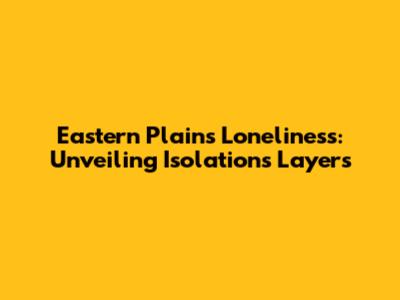 Eastern Plains Loneliness: Unveiling Isolation's Layers