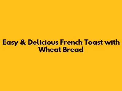 Easy & Delicious French Toast with Wheat Bread