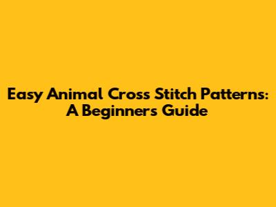 Easy Animal Cross Stitch Patterns: A Beginner's Guide