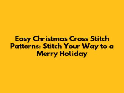 Easy Christmas Cross Stitch Patterns: Stitch Your Way to a Merry Holiday