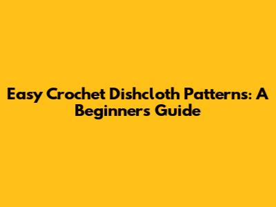 Easy Crochet Dishcloth Patterns: A Beginner's Guide