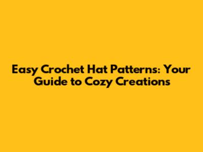 Easy Crochet Hat Patterns: Your Guide to Cozy Creations