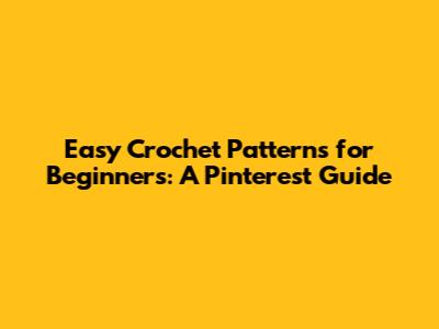 Easy Crochet Patterns for Beginners: A Pinterest Guide