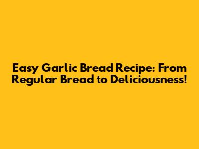 Easy Garlic Bread Recipe: From Regular Bread to Deliciousness!