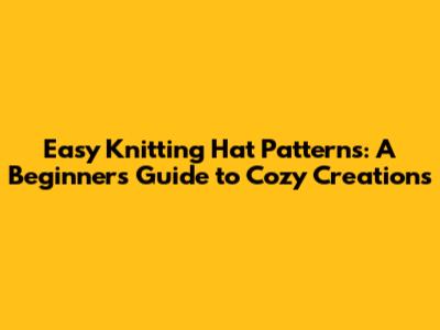 Easy Knitting Hat Patterns: A Beginner's Guide to Cozy Creations