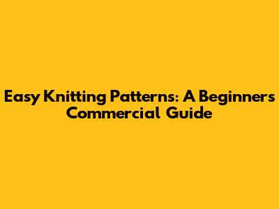 Easy Knitting Patterns: A Beginner's Commercial Guide