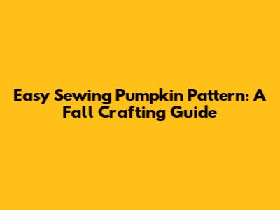 Easy Sewing Pumpkin Pattern: A Fall Crafting Guide