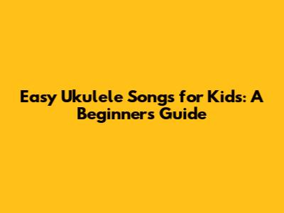 Easy Ukulele Songs for Kids: A Beginner's Guide