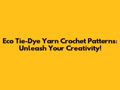 Eco Tie-Dye Yarn Crochet Patterns: Unleash Your Creativity!