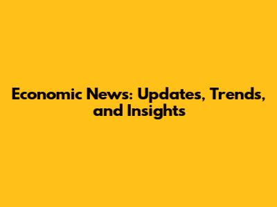 Economic News: Updates, Trends, and Insights