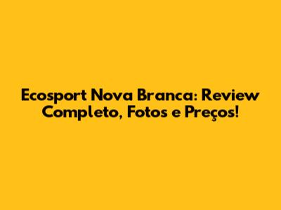 Ecosport Nova Branca: Review Completo, Fotos e Preços!