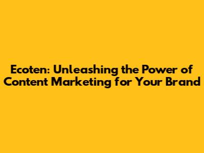 Ecoten: Unleashing the Power of Content Marketing for Your Brand