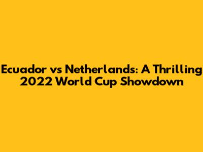 Ecuador vs Netherlands: A Thrilling 2022 World Cup Showdown