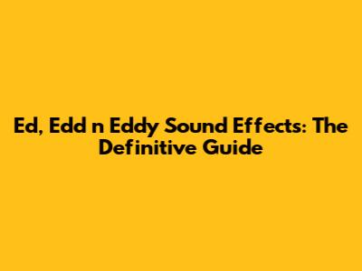 Ed, Edd n Eddy Sound Effects: The Definitive Guide