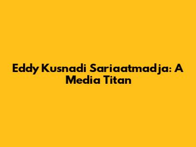 Eddy Kusnadi Sariaatmadja: A Media Titan