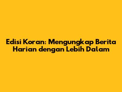 Edisi Koran: Mengungkap Berita Harian dengan Lebih Dalam