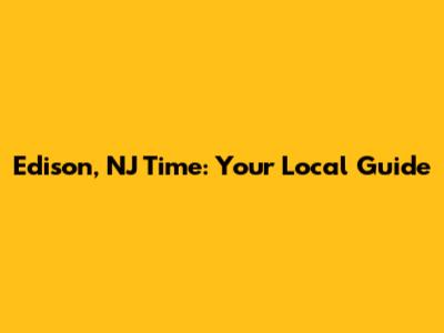 Edison, NJ Time: Your Local Guide