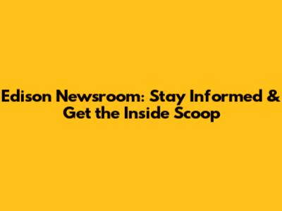 Edison Newsroom: Stay Informed & Get the Inside Scoop