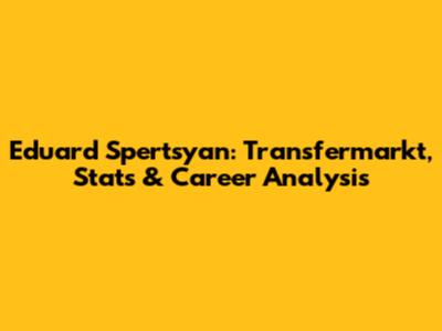 Eduard Spertsyan: Transfermarkt, Stats & Career Analysis