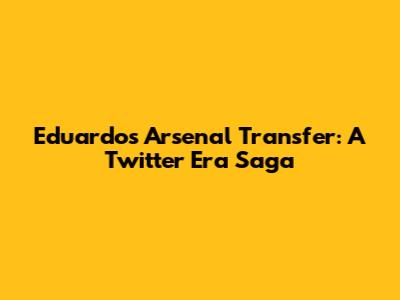 Eduardo's Arsenal Transfer: A Twitter Era Saga
