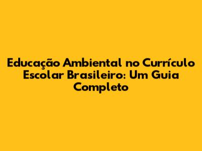 Educação Ambiental no Currículo Escolar Brasileiro: Um Guia Completo