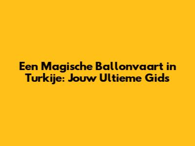 Een Magische Ballonvaart in Turkije: Jouw Ultieme Gids