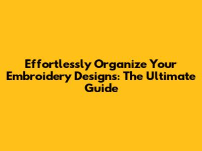 Effortlessly Organize Your Embroidery Designs: The Ultimate Guide