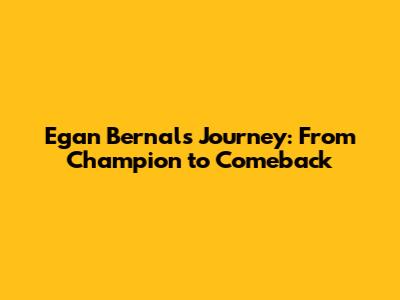 Egan Bernal's Journey: From Champion to Comeback