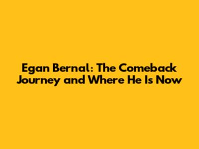 Egan Bernal: The Comeback Journey and Where He Is Now
