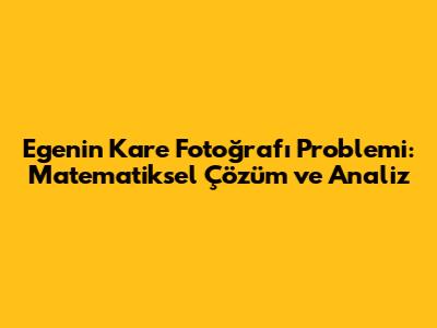 Ege'nin Kare Fotoğrafı Problemi: Matematiksel Çözüm ve Analiz